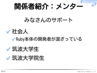 進め方 Powered by Rabbit 2.1.7
関係者紹介：メンター
みなさんのサポート
社会人
Ruby本体の開発者が混ざっている✓
✓
筑波大学生✓
筑波大学院生✓
 