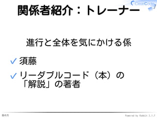 進め方 Powered by Rabbit 2.1.7
関係者紹介：トレーナー
進行と全体を気にかける係
須藤✓
リーダブルコード（本）の
「解説」の著者
✓
 