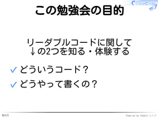進め方 Powered by Rabbit 2.1.7
この勉強会の目的
リーダブルコードに関して
↓の2つを知る・体験する
どういうコード？✓
どうやって書くの？✓
 