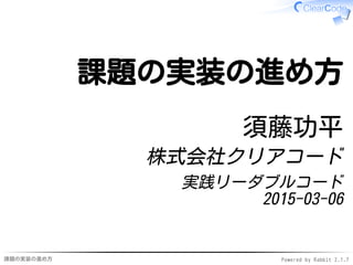 課題の実装の進め方 Powered by Rabbit 2.1.7
課題の実装の進め方
須藤功平
株式会社クリアコード
実践リーダブルコード
2015-03-06
 