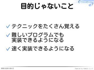 課題の実装の進め方 Powered by Rabbit 2.1.7
目的じゃないこと
テクニックをたくさん覚える✓
難しいプログラムでも
実装できるようになる
✓
速く実装できるようになる✓
 