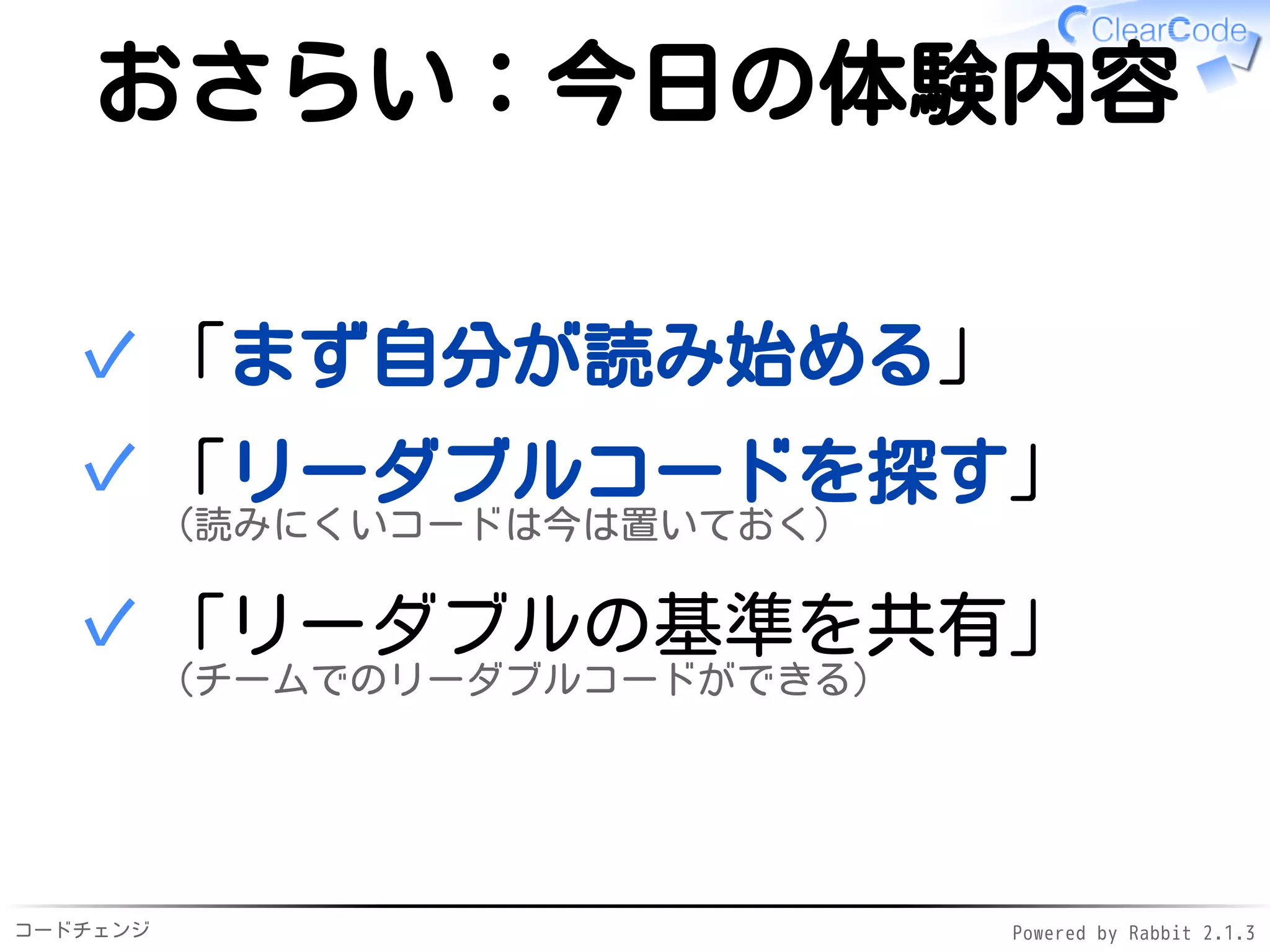 コードチェンジ Powered by Rabbit 2.1.3
おさらい：今日の体験内容
「まず自分が読み始める」✓
「リーダブルコードを探す」
（読みにくいコードは今は置いておく）
✓
「リーダブルの基準を共有」
（チームでのリーダブルコードができる）
✓
 