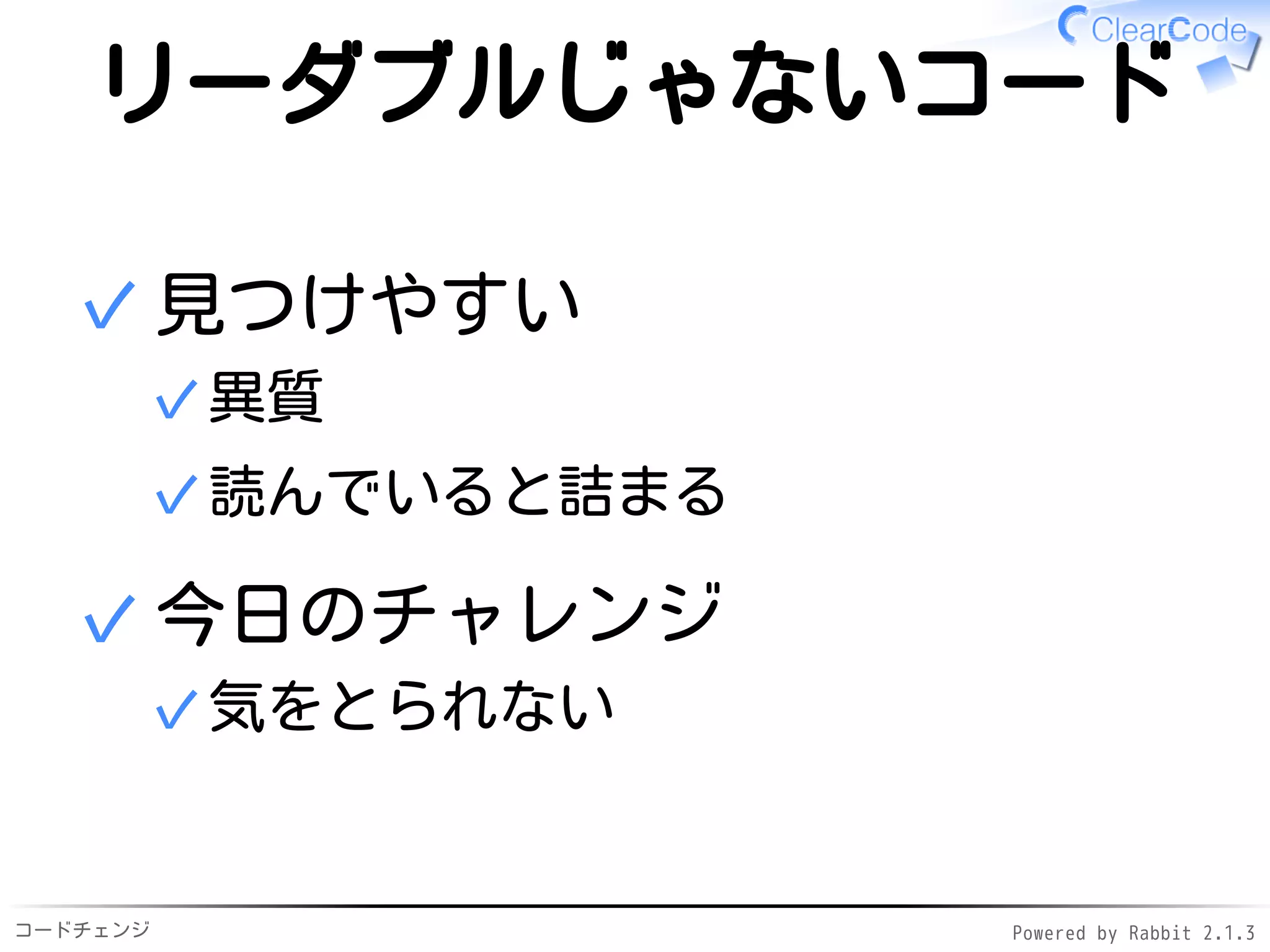 コードチェンジ Powered by Rabbit 2.1.3
リーダブルじゃないコード
見つけやすい
異質✓
読んでいると詰まる✓
✓
今日のチャレンジ
気をとられない✓
✓
 