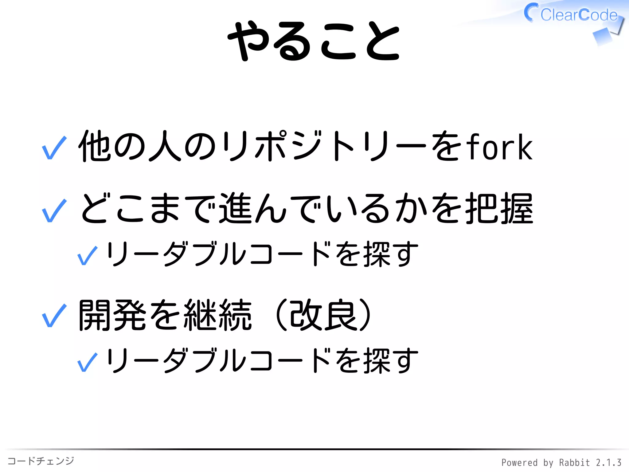 コードチェンジ Powered by Rabbit 2.1.3
やること
他の人のリポジトリーをfork✓
どこまで進んでいるかを把握
リーダブルコードを探す✓
✓
開発を継続（改良）
リーダブルコードを探す✓
✓
 