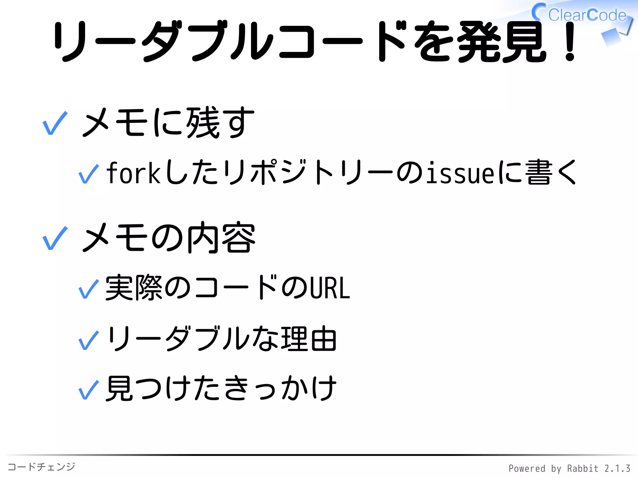 コードチェンジ Powered by Rabbit 2.1.3
リーダブルコードを発見！
メモに残す
forkしたリポジトリーのissueに書く✓
✓
メモの内容
実際のコードのURL✓
リーダブルな理由✓
見つけたきっかけ✓
✓
 
