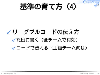 まとめと次のステップ Powered by Rabbit 2.1.3
基準の育て方（4）
リーダブルコードの伝え方
Wikiに書く（全チームで有効）✓
コードで伝える（上級チーム向け）✓
✓
 