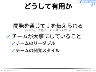まとめと次のステップ Powered by Rabbit 2.1.3
どうして有用か
開発を通じて↓を伝えられる
（ただし、上級チームになってから）
チームが大事にしていること
チームのリーダブル✓
チームの開発スタイル✓
✓
 