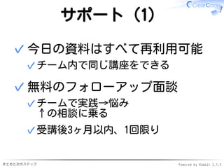 まとめと次のステップ Powered by Rabbit 2.1.3
サポート（1）
今日の資料はすべて再利用可能
チーム内で同じ講座をできる✓
✓
無料のフォローアップ面談
チームで実践→悩み
↑の相談に乗る
✓
受講後3ヶ月以内、1回限り✓
✓
 