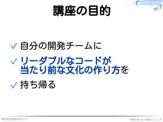 まとめと次のステップ Powered by Rabbit 2.1.3
講座の目的
自分の開発チームに✓
リーダブルなコードが
当たり前な文化の作り方を
✓
持ち帰る✓
 