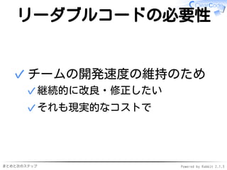 まとめと次のステップ Powered by Rabbit 2.1.3
リーダブルコードの必要性
チームの開発速度の維持のため
継続的に改良・修正したい✓
それも現実的なコストで✓
✓
 