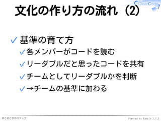 まとめと次のステップ Powered by Rabbit 2.1.3
文化の作り方の流れ（2）
基準の育て方
各メンバーがコードを読む✓
リーダブルだと思ったコードを共有✓
チームとしてリーダブルかを判断✓
→チームの基準に加わる✓
✓
 