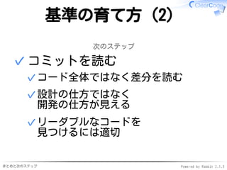 まとめと次のステップ Powered by Rabbit 2.1.3
基準の育て方（2）
次のステップ
コミットを読む
コード全体ではなく差分を読む✓
設計の仕方ではなく
開発の仕方が見える
✓
リーダブルなコードを
見つけるには適切
✓
✓
 