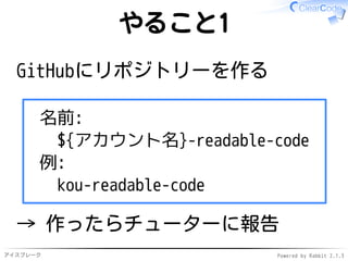 アイスブレーク Powered by Rabbit 2.1.3
やること1
GitHubにリポジトリーを作る
名前:
${アカウント名}-readable-code
例:
kou-readable-code
→ 作ったらチューターに報告
 