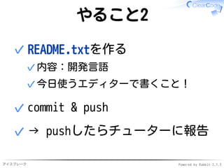 アイスブレーク Powered by Rabbit 2.1.3
やること2
README.txtを作る
内容：開発言語✓
今日使うエディターで書くこと！✓
✓
commit & push✓
→ pushしたらチューターに報告✓
 