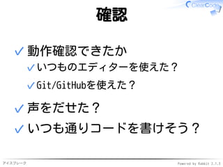 アイスブレーク Powered by Rabbit 2.1.3
確認
動作確認できたか
いつものエディターを使えた？✓
Git/GitHubを使えた？✓
✓
声をだせた？✓
いつも通りコードを書けそう？✓
 