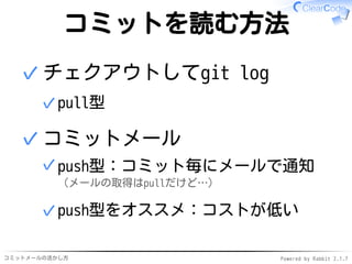 コミットメールの活かし方 Powered by Rabbit 2.1.9
コミットを読む方法
チェクアウトしてgit log
pull型✓
✓
コミットメール
push型：コミット毎にメールで通知
（メールの取得はpullだけど…）
✓
push型をオススメ：コストが低い✓
✓
 
