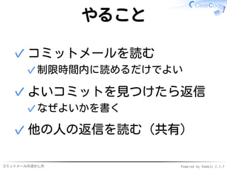 コミットメールの活かし方 Powered by Rabbit 2.1.9
やること
コミットメールを読む
制限時間内に読めるだけでよい✓
✓
よいコミットを見つけたら返信
なぜよいかを書く✓
✓
他の人の返信を読む（共有）✓
 