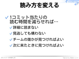 コミットメールの活かし方 Powered by Rabbit 2.1.9
読み方を変える
1コミット当たりの
読む時間を減らせれば…
詳細に読まない✓
見逃しても構わない✓
チームの誰かが見つければよい✓
次に来たときに見つければよい✓
✓
 