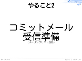アイスブレーク Powered by Rabbit 2.1.9
やること2
コミットメール
受信準備（メーリングリスト登録）
 