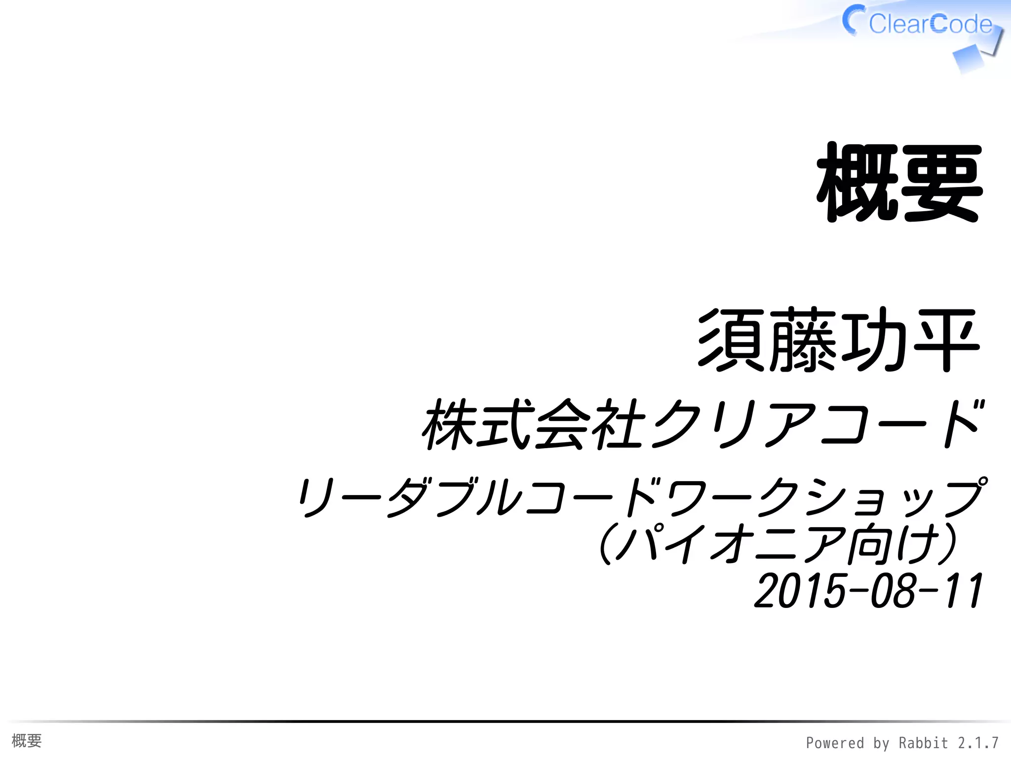概要 Powered by Rabbit 2.1.9
概要
須藤功平
株式会社クリアコード
リーダブルコードワークショップ
（パイオニア向け）
2015-12-22
 
