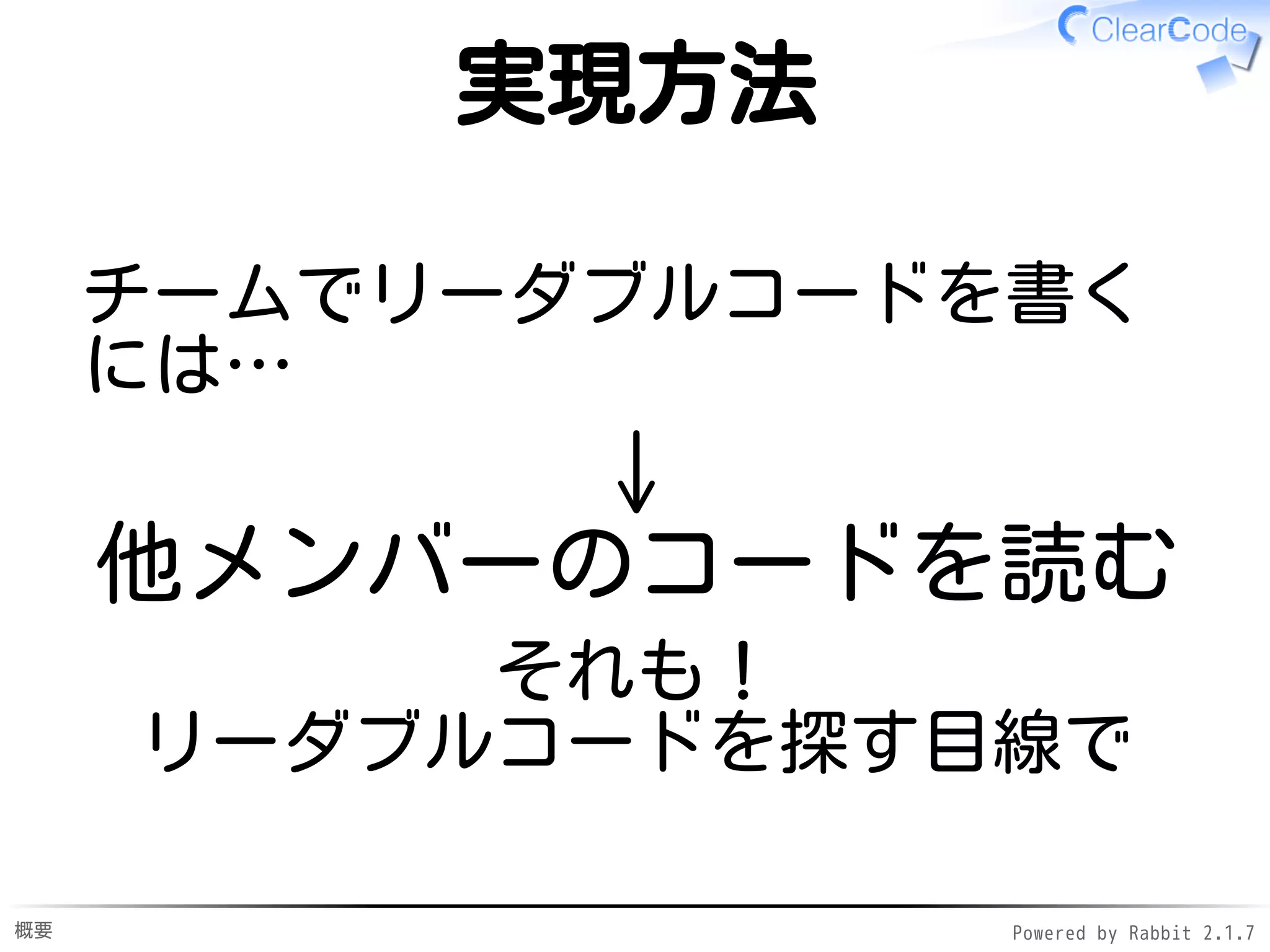 概要 Powered by Rabbit 2.1.9
実現方法
チームでリーダブルコードを書く
には…
↓
他メンバーのコードを読む
それも！
リーダブルコードを探す目線で
 