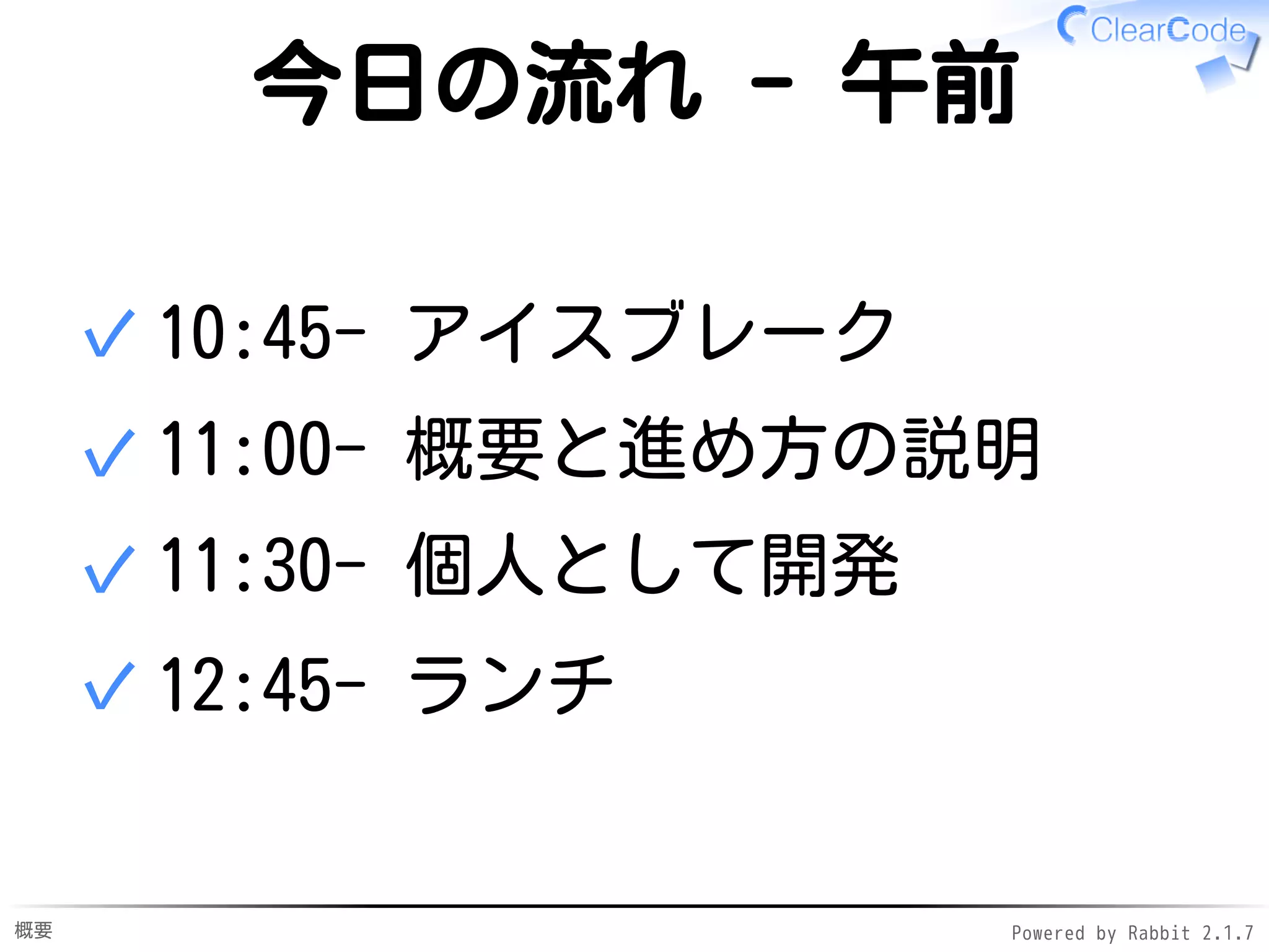 概要 Powered by Rabbit 2.1.9
今日の流れ - 午前
10:30- アイスブレーク✓
10:45- 概要と進め方の説明✓
11:00- 個人として開発✓
12:30- ランチ✓
 