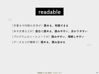 19
readable
〔手書きや印刷の文字が〕読める、判読できる
〔本や文章などが〕面白く読める、読みやすい、分かりやすい
〔プログラムのソースコードが〕読みやすい、理解しやすい
〔データなどが機械で〕読める、読み出せる
英辞郎 on the WEB：アルク より
”
”
 