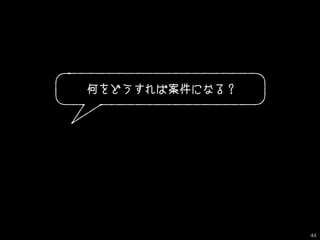 何をどうすれば案件になる？
44
 