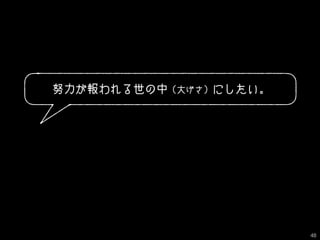 努力が報われる世の中（大げさ）にしたい。
48
 