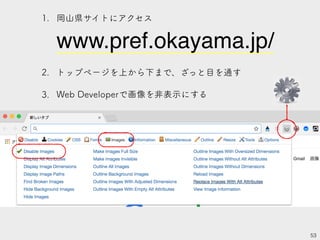 53
1. 岡山県サイトにアクセス
www.pref.okayama.jp/
2. トップページを上から下まで、ざっと目を通す
3. Web Developerで画像を非表示にする
 