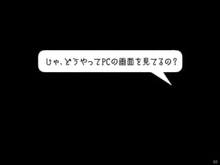 じゃ、どうやってPCの画面を見てるの？
63
 