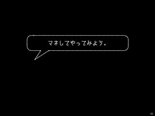 マネしてやってみよう。
65
 