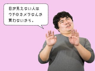 目が見えない人は
ウチのカメラなんか
買わないから。
 