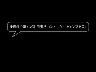 多様性に富んだ利用者がコミュニケーションできる！
 