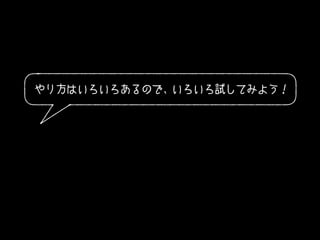 やり方はいろいろあるので、いろいろ試してみよう！
 