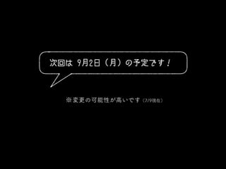 次回は 9月2日（月）の予定です！
※変更の可能性が高いです（7/9現在）
 