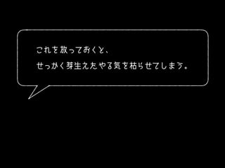 これを放っておくと、
せっかく芽生えたやる気を枯らせてしまう。
 