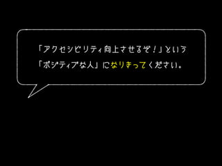 「アクセシビリティ向上させるぞ！」という
「ポジティブな人」になりきってください。
 