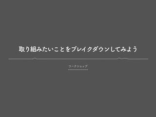 取り組みたいことをブレイクダウンしてみよう
ワークショップ
 