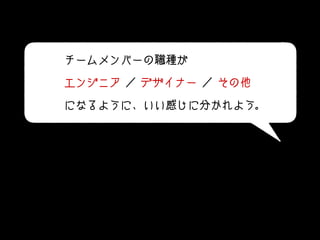 チームメンバーの職種が
エンジニア ／ デザイナー ／ その他
になるように、いい感じに分かれよう。
 