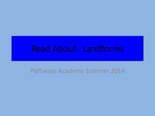 Read About: Landforms
Pathways Academy Summer 2014
 