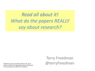 Terry Freedman
@terryfreedmanQuotations used in accordance with Fair Use. (c) of
quotes is held by the organisations/reports referenced.
This presentation is (c) 2018 Terry Freedman
Read all about it!
What do the papers REALLY
say about research?
 