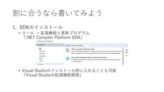 割に合うなら書いてみよう
1. SDKのインストール
• ツール → 拡張機能と更新プログラム
「.NET Compiler Platform SDK」
• Visual Studioのインストール時に入れることも可能
「Visual Studioの拡張機能開発」
 