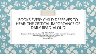 BOOKS EVERY CHILD DESERVES TO
HEAR: THE CRITICAL IMPORTANCE OF
DAILY READ-ALOUD
Dr. Mary Martin
Director of Christian School Education, Moody Bible Institute, Chicago, IL
Member North Wake Church, Raleigh, NC
mmartin87@gmail.com
slideshare.net
 