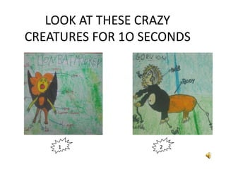 LOOK AT THESE CRAZY
CREATURES FOR 1O SECONDS




    1              2
 