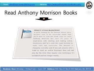 Read Anthony Morrison Books
Email: sales@morrisonpublishing.com Website:https://www.anthonymorrisonbooks.com/
Business Hour: Monday – Friday 9 am – 5 pm CST Address: 965 Hwy 51 Ste 4-100 Madison, Ms 39110
 