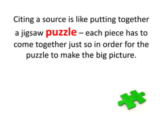 Citing a source is like putting together
a jigsaw puzzle – each piece has to
come together just so in order for the
puzzle to make the big picture.
 