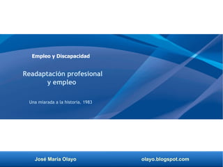 José María Olayo olayo.blogspot.com
Empleo y Discapacidad
Readaptación profesional
y empleo
Una miarada a la historia. 1983
 