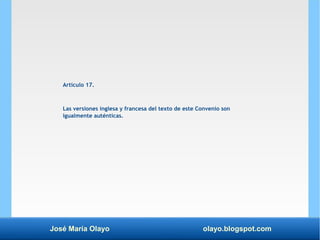 José María Olayo olayo.blogspot.com
Artículo 17.
Las versiones inglesa y francesa del texto de este Convenio son
igualment...
