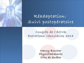 Réadaptation:
Suivi postopératoire
Congrès de l’ACVQ
Entretiens Vasculaires 2014
Nancy Boucher
Physiothérapeute
CHU de Québec
 